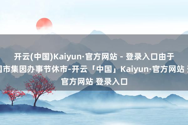 开云(中国)Kaiyun·官方网站 - 登录入口由于好意思国市集因办事节休市-开云「中国」Kaiyun·官方网站 登录入口