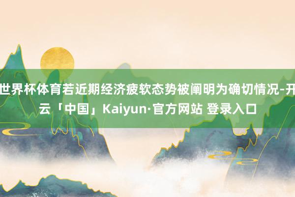 世界杯体育若近期经济疲软态势被阐明为确切情况-开云「中国」Kaiyun·官方网站 登录入口