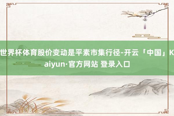 世界杯体育股价变动是平素市集行径-开云「中国」Kaiyun·官方网站 登录入口