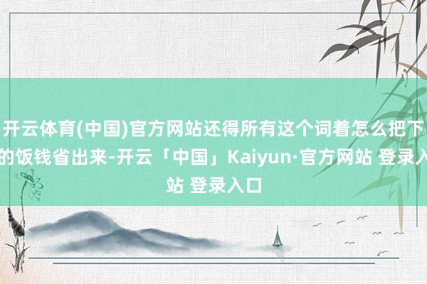 开云体育(中国)官方网站还得所有这个词着怎么把下周的饭钱省出来-开云「中国」Kaiyun·官方网站 登录入口