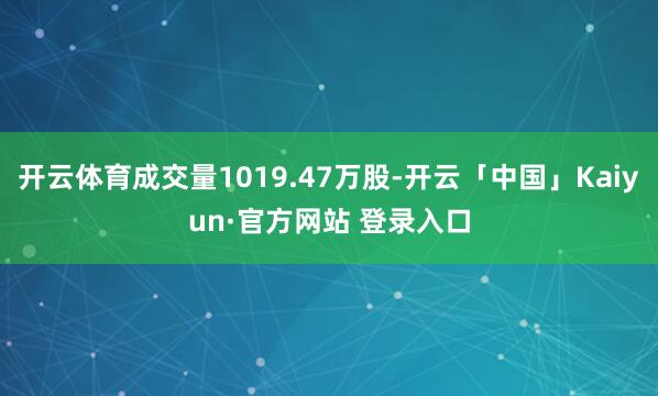 开云体育成交量1019.47万股-开云「中国」Kaiyun·官方网站 登录入口