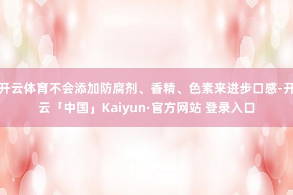 开云体育不会添加防腐剂、香精、色素来进步口感-开云「中国」Kaiyun·官方网站 登录入口