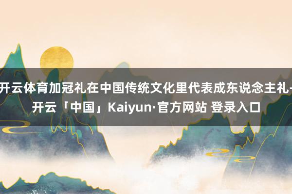 开云体育加冠礼在中国传统文化里代表成东说念主礼-开云「中国」Kaiyun·官方网站 登录入口