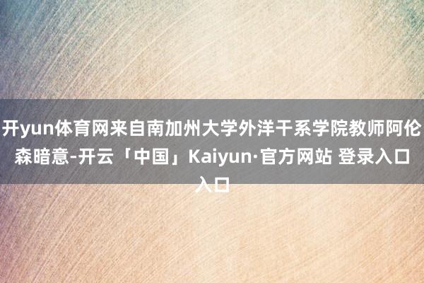 开yun体育网来自南加州大学外洋干系学院教师阿伦森暗意-开云「中国」Kaiyun·官方网站 登录入口