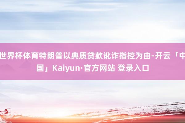 世界杯体育特朗普以典质贷款讹诈指控为由-开云「中国」Kaiyun·官方网站 登录入口