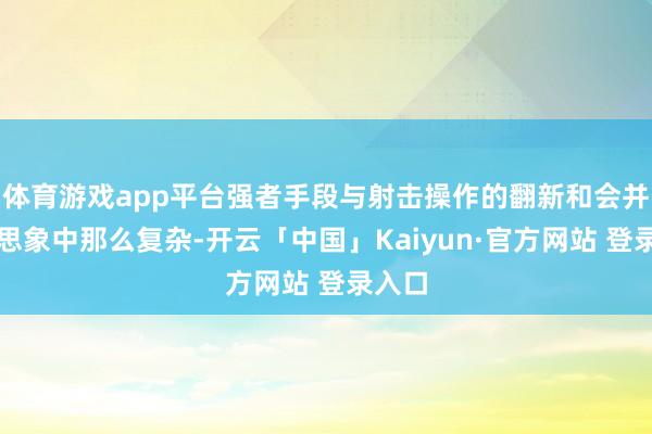 体育游戏app平台强者手段与射击操作的翻新和会并莫得思象中那么复杂-开云「中国」Kaiyun·官方网站 登录入口