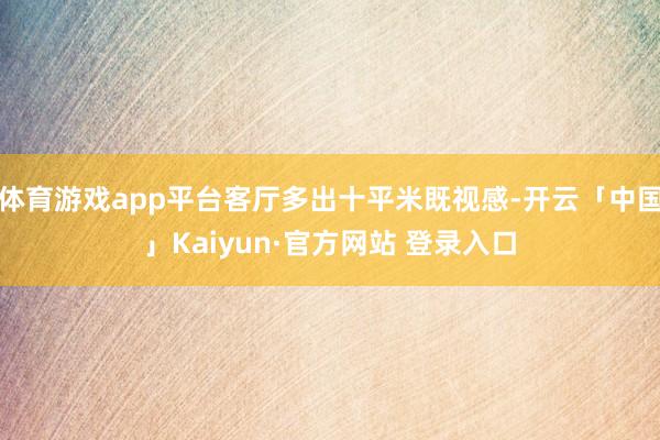 体育游戏app平台客厅多出十平米既视感-开云「中国」Kaiyun·官方网站 登录入口