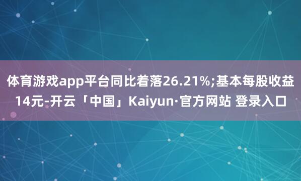 体育游戏app平台同比着落26.21%;基本每股收益14元-开云「中国」Kaiyun·官方网站 登录入口