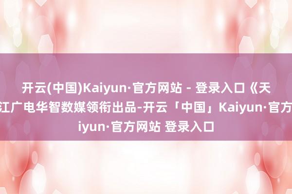开云(中国)Kaiyun·官方网站 - 登录入口《天坑追匪》由浙江广电华智数媒领衔出品-开云「中国」Kaiyun·官方网站 登录入口