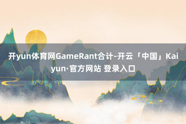 开yun体育网GameRant合计-开云「中国」Kaiyun·官方网站 登录入口