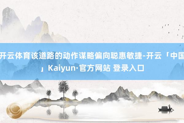 开云体育该道路的动作谋略偏向聪惠敏捷-开云「中国」Kaiyun·官方网站 登录入口