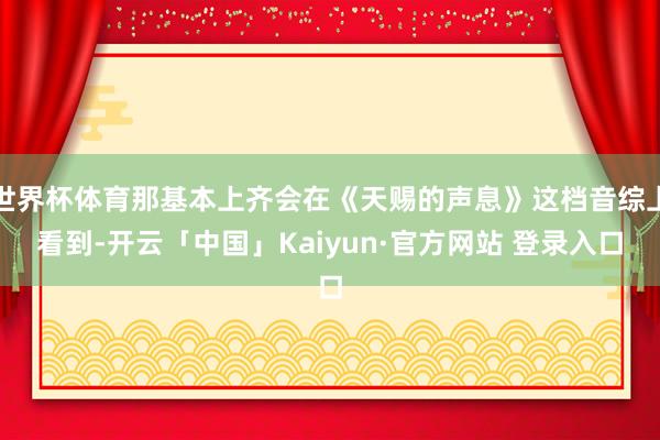 世界杯体育那基本上齐会在《天赐的声息》这档音综上看到-开云「中国」Kaiyun·官方网站 登录入口