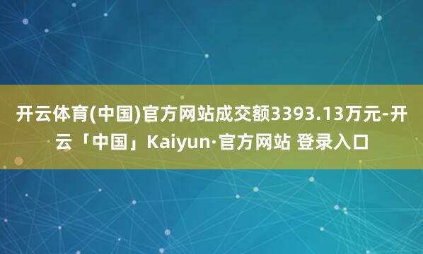 开云体育(中国)官方网站成交额3393.13万元-开云「中国」Kaiyun·官方网站 登录入口
