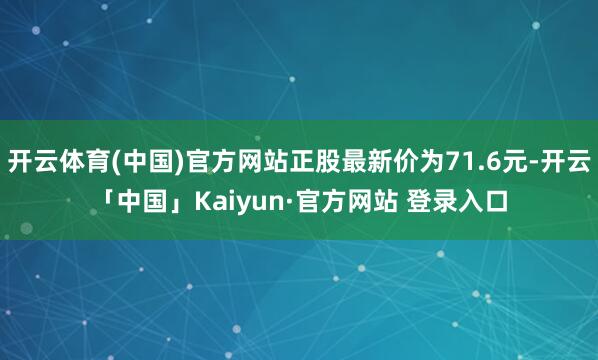 开云体育(中国)官方网站正股最新价为71.6元-开云「中国」Kaiyun·官方网站 登录入口