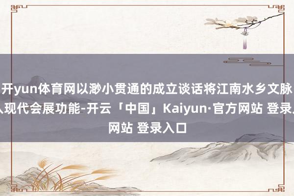 开yun体育网以渺小贯通的成立谈话将江南水乡文脉融入现代会展功能-开云「中国」Kaiyun·官方网站 登录入口