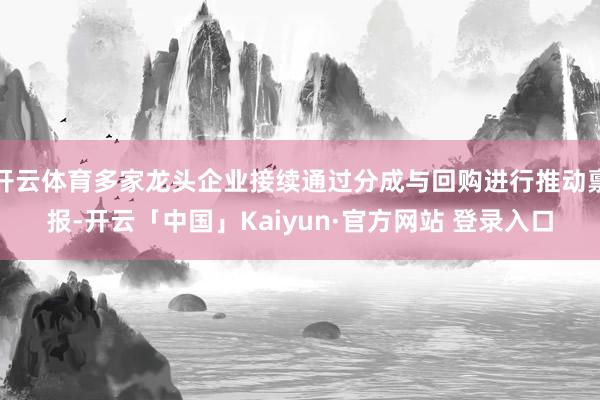 开云体育多家龙头企业接续通过分成与回购进行推动禀报-开云「中国」Kaiyun·官方网站 登录入口