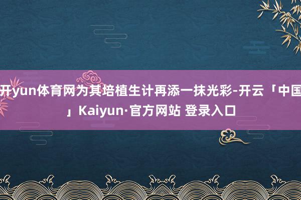 开yun体育网为其培植生计再添一抹光彩-开云「中国」Kaiyun·官方网站 登录入口