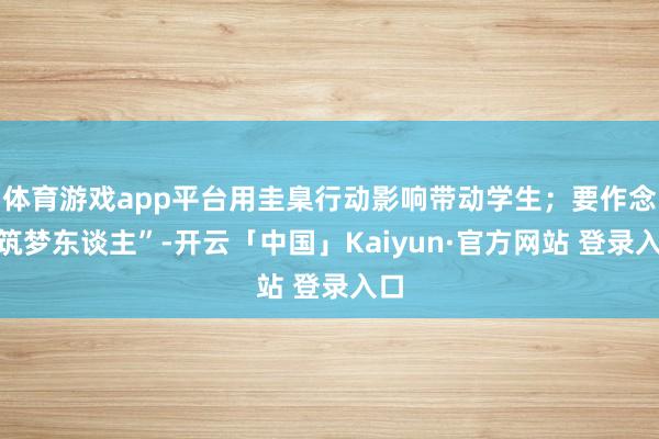 体育游戏app平台用圭臬行动影响带动学生;要作念“筑梦东谈主”-开云「中国」Kaiyun·官方网站 登录入口