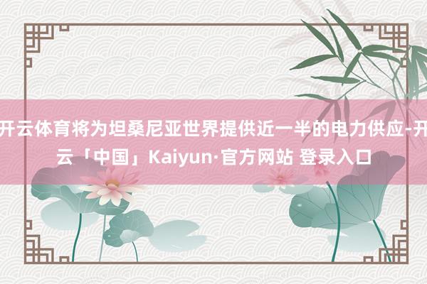 开云体育将为坦桑尼亚世界提供近一半的电力供应-开云「中国」Kaiyun·官方网站 登录入口