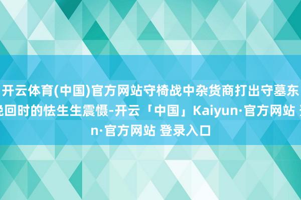 开云体育(中国)官方网站守椅战中杂货商打出守墓东说念主挽回时的怯生生震慑-开云「中国」Kaiyun·官方网站 登录入口