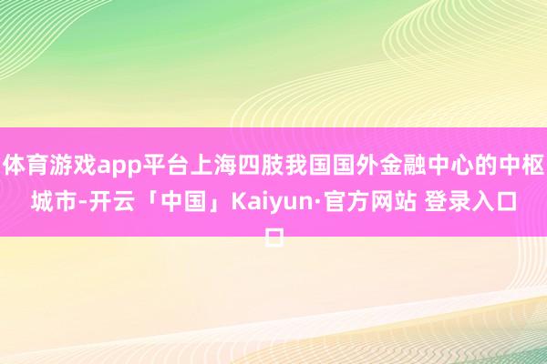 体育游戏app平台上海四肢我国国外金融中心的中枢城市-开云「中国」Kaiyun·官方网站 登录入口
