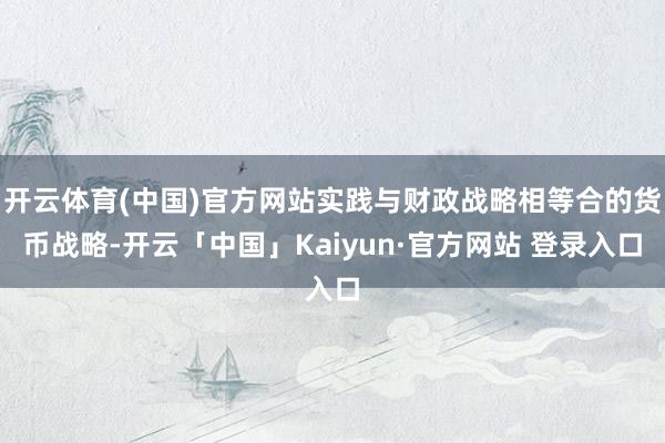 开云体育(中国)官方网站实践与财政战略相等合的货币战略-开云「中国」Kaiyun·官方网站 登录入口