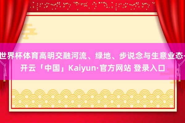 世界杯体育高明交融河流、绿地、步说念与生意业态-开云「中国」Kaiyun·官方网站 登录入口
