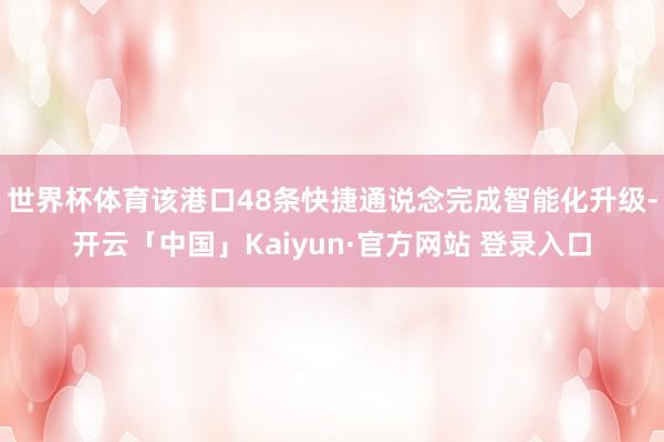 世界杯体育该港口48条快捷通说念完成智能化升级-开云「中国」Kaiyun·官方网站 登录入口