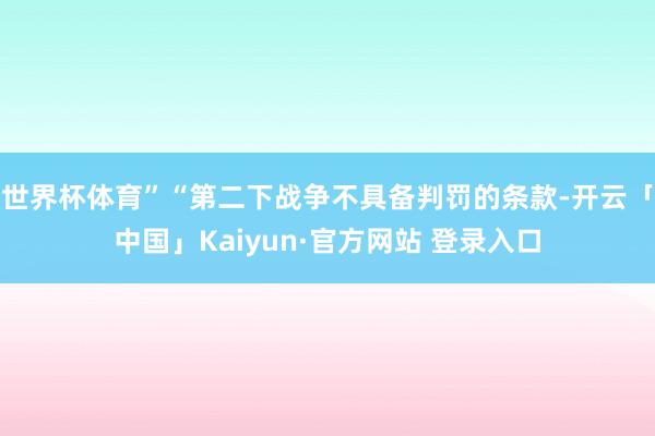 世界杯体育”“第二下战争不具备判罚的条款-开云「中国」Kaiyun·官方网站 登录入口
