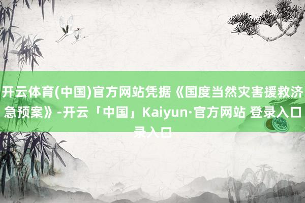开云体育(中国)官方网站凭据《国度当然灾害援救济急预案》-开云「中国」Kaiyun·官方网站 登录入口