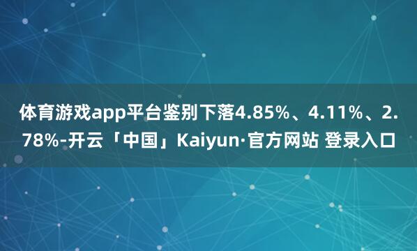 体育游戏app平台鉴别下落4.85%、4.11%、2.78%-开云「中国」Kaiyun·官方网站 登录入口