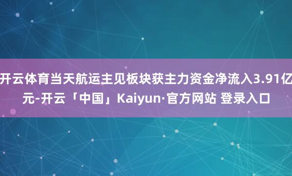 开云体育当天航运主见板块获主力资金净流入3.91亿元-开云「中国」Kaiyun·官方网站 登录入口