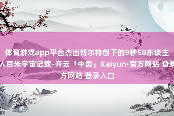 体育游戏app平台杰出博尔特创下的9秒58东谈主类男人百米宇宙记载-开云「中国」Kaiyun·官方网站 登录入口