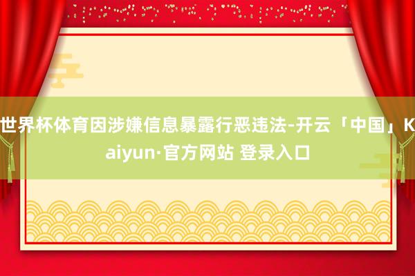 世界杯体育因涉嫌信息暴露行恶违法-开云「中国」Kaiyun·官方网站 登录入口