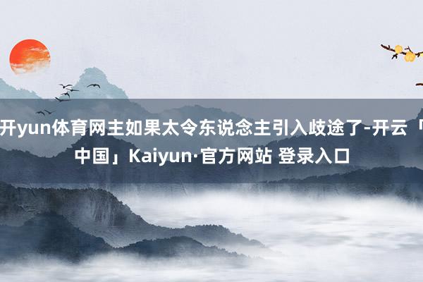 开yun体育网主如果太令东说念主引入歧途了-开云「中国」Kaiyun·官方网站 登录入口