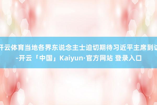 开云体育当地各界东说念主士迫切期待习近平主席到访-开云「中国」Kaiyun·官方网站 登录入口