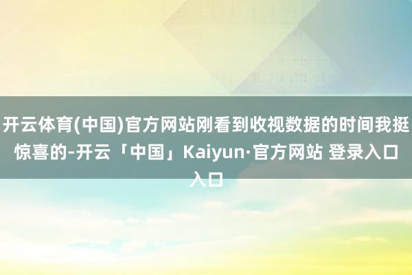开云体育(中国)官方网站刚看到收视数据的时间我挺惊喜的-开云「中国」Kaiyun·官方网站 登录入口