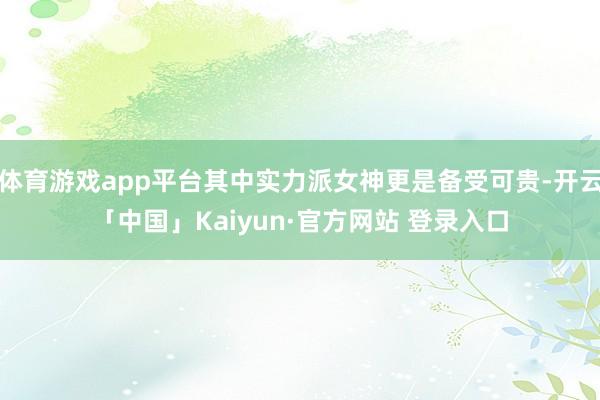 体育游戏app平台其中实力派女神更是备受可贵-开云「中国」Kaiyun·官方网站 登录入口
