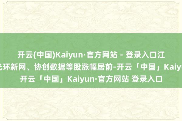 开云(中国)Kaiyun·官方网站 - 登录入口江波龙、蓝念念科技、光环新网、协创数据等股涨幅居前-开云「中国」Kaiyun·官方网站 登录入口
