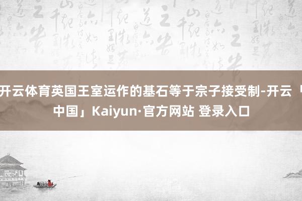 开云体育英国王室运作的基石等于宗子接受制-开云「中国」Kaiyun·官方网站 登录入口
