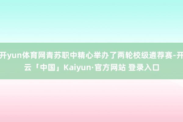 开yun体育网青苏职中精心举办了两轮校级遴荐赛-开云「中国」Kaiyun·官方网站 登录入口