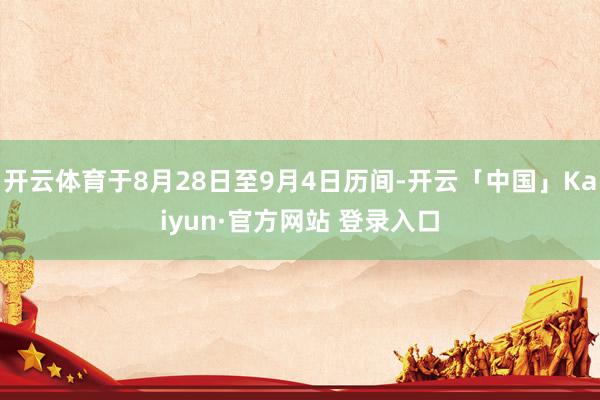 开云体育于8月28日至9月4日历间-开云「中国」Kaiyun·官方网站 登录入口