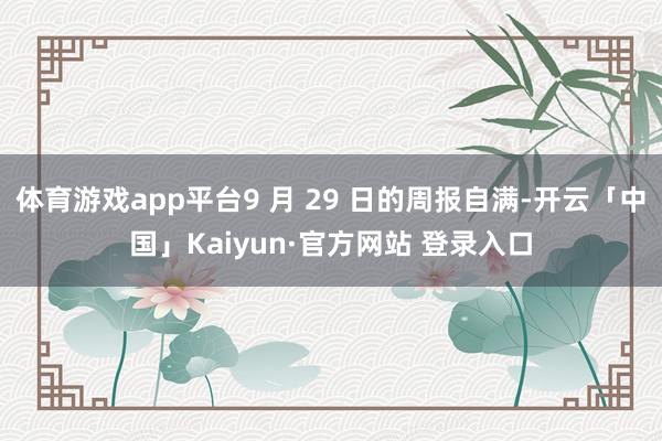 体育游戏app平台9 月 29 日的周报自满-开云「中国」Kaiyun·官方网站 登录入口