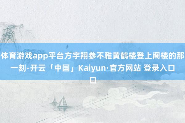 体育游戏app平台方宇翔参不雅黄鹤楼登上阁楼的那一刻-开云「中国」Kaiyun·官方网站 登录入口
