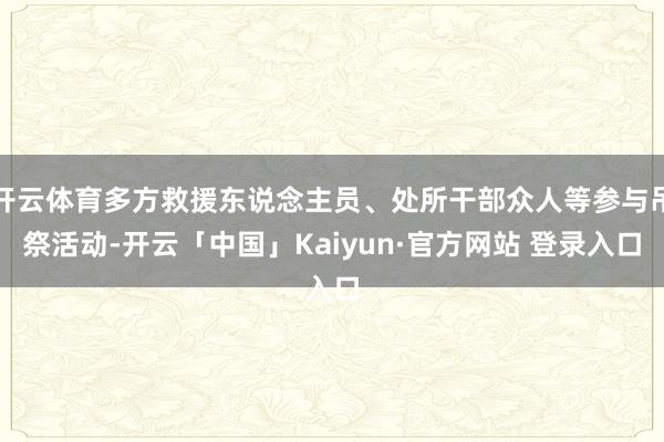 开云体育多方救援东说念主员、处所干部众人等参与吊祭活动-开云「中国」Kaiyun·官方网站 登录入口