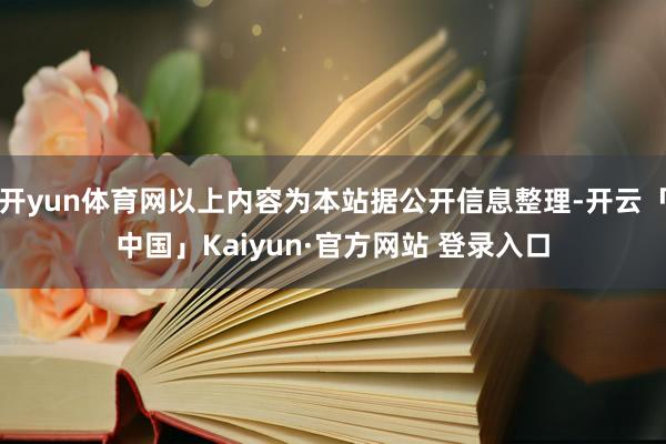 开yun体育网以上内容为本站据公开信息整理-开云「中国」Kaiyun·官方网站 登录入口