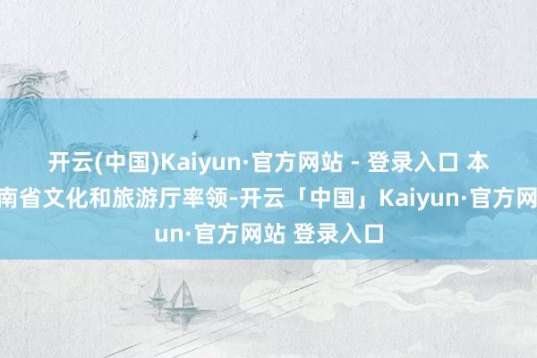 开云(中国)Kaiyun·官方网站 - 登录入口 本次举止由河南省文化和旅游厅率领-开云「中国」Kaiyun·官方网站 登录入口