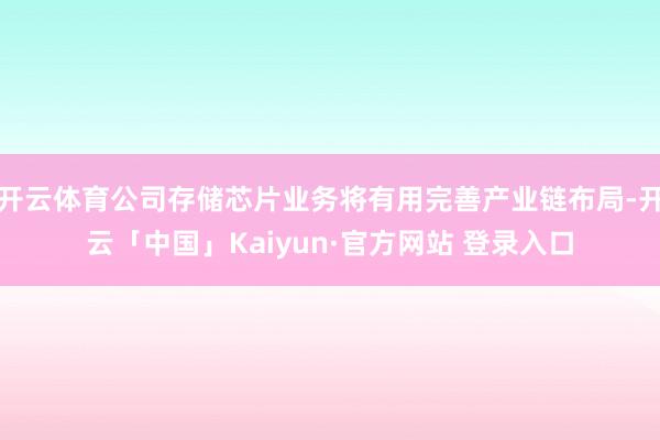 开云体育公司存储芯片业务将有用完善产业链布局-开云「中国」Kaiyun·官方网站 登录入口