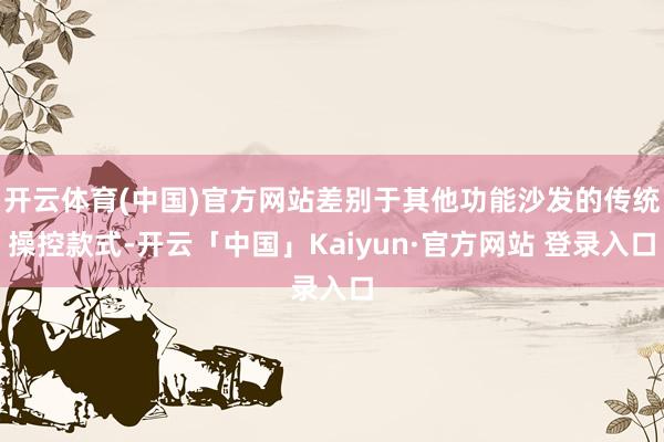开云体育(中国)官方网站差别于其他功能沙发的传统操控款式-开云「中国」Kaiyun·官方网站 登录入口