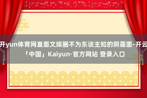 开yun体育网直面文娱圈不为东谈主知的阴霾面-开云「中国」Kaiyun·官方网站 登录入口